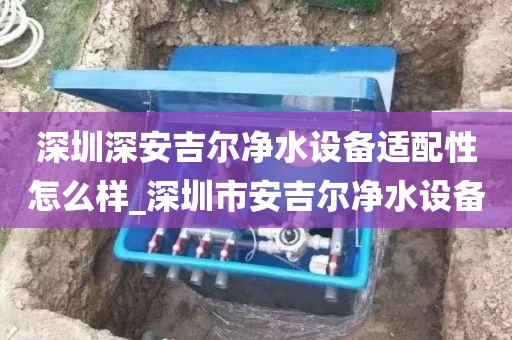 深圳深安吉爾凈水設(shè)備適配性怎么樣_深圳市安吉爾凈水設(shè)備
