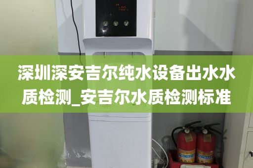 深圳深安吉爾純水設(shè)備出水水質(zhì)檢測(cè)_安吉爾水質(zhì)檢測(cè)標(biāo)準(zhǔn)