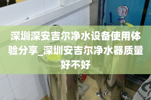 深圳深安吉爾凈水設備使用體驗分享_深圳安吉爾凈水器質(zhì)量好不好