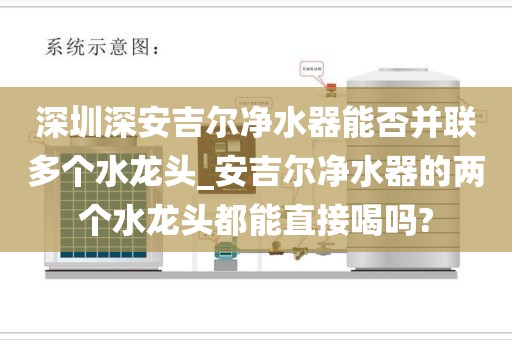 深圳深安吉爾凈水器能否并聯(lián)多個水龍頭_安吉爾凈水器的兩個水龍頭都能直接喝嗎?