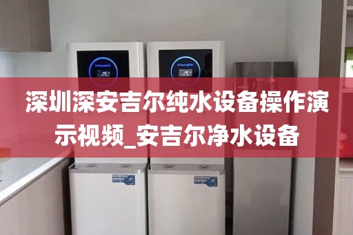 深圳深安吉爾純水設(shè)備操作演示視頻_安吉爾凈水設(shè)備