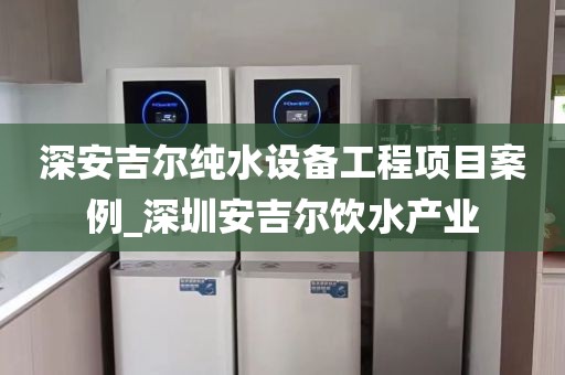深安吉爾純水設(shè)備工程項(xiàng)目案例_深圳安吉爾飲水產(chǎn)業(yè)