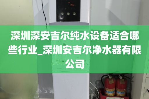深圳深安吉爾純水設(shè)備適合哪些行業(yè)_深圳安吉爾凈水器有限公司