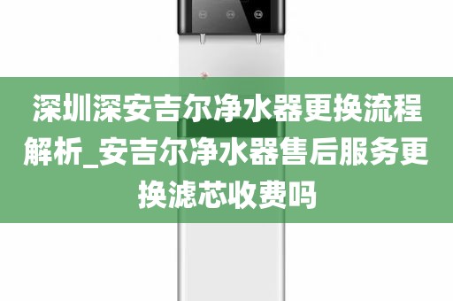 深圳深安吉爾凈水器更換流程解析_安吉爾凈水器售后服務(wù)更換濾芯收費(fèi)嗎