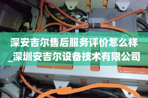 深安吉爾售后服務(wù)評價怎么樣_深圳安吉爾設(shè)備技術(shù)有限公司