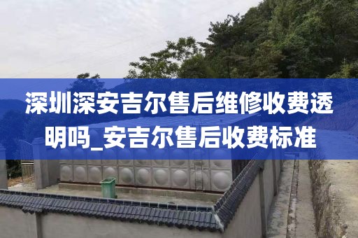 深圳深安吉爾售后維修收費透明嗎_安吉爾售后收費標準