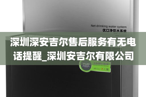 深圳深安吉爾售后服務(wù)有無(wú)電話(huà)提醒_深圳安吉爾有限公司