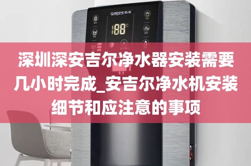 深圳深安吉爾凈水器安裝需要幾小時(shí)完成_安吉爾凈水機(jī)安裝細(xì)節(jié)和應(yīng)注意的事項(xiàng)