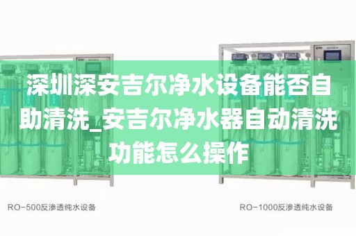 深圳深安吉爾凈水設(shè)備能否自助清洗_安吉爾凈水器自動(dòng)清洗功能怎么操作