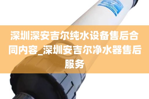 深圳深安吉爾純水設(shè)備售后合同內(nèi)容_深圳安吉爾凈水器售后服務(wù)
