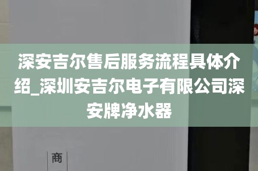 深安吉爾售后服務(wù)流程具體介紹_深圳安吉爾電子有限公司深安牌凈水器