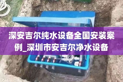 深安吉爾純水設(shè)備全國安裝案例_深圳市安吉爾凈水設(shè)備