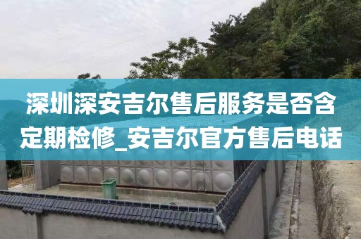 深圳深安吉爾售后服務(wù)是否含定期檢修_安吉爾官方售后電話