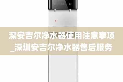 深安吉爾凈水器使用注意事項_深圳安吉爾凈水器售后服務(wù)