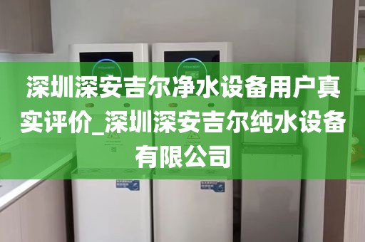 深圳深安吉爾凈水設(shè)備用戶真實(shí)評(píng)價(jià)_深圳深安吉爾純水設(shè)備有限公司