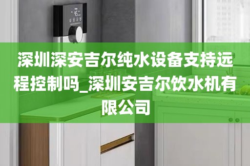 深圳深安吉爾純水設(shè)備支持遠(yuǎn)程控制嗎_深圳安吉爾飲水機(jī)有限公司