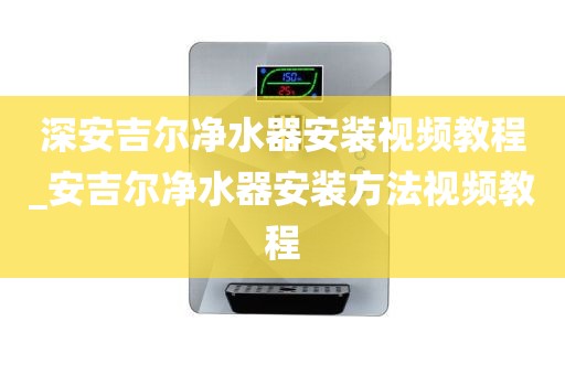 深安吉爾凈水器安裝視頻教程_安吉爾凈水器安裝方法視頻教程