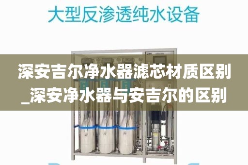 深安吉爾凈水器濾芯材質(zhì)區(qū)別_深安凈水器與安吉爾的區(qū)別