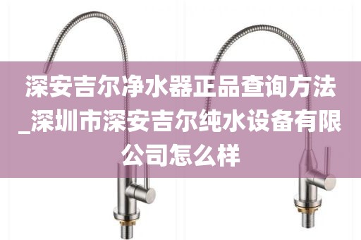 深安吉爾凈水器正品查詢方法_深圳市深安吉爾純水設備有限公司怎么樣