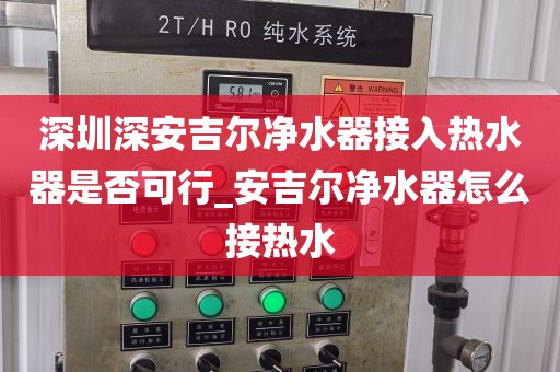深圳深安吉爾凈水器接入熱水器是否可行_安吉爾凈水器怎么接熱水