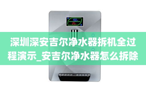 深圳深安吉爾凈水器拆機(jī)全過程演示_安吉爾凈水器怎么拆除