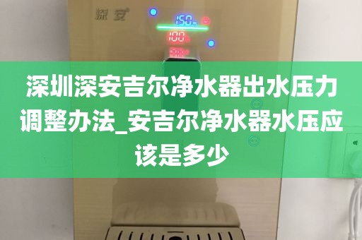 深圳深安吉爾凈水器出水壓力調整辦法_安吉爾凈水器水壓應該是多少