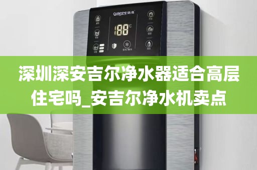 深圳深安吉爾凈水器適合高層住宅嗎_安吉爾凈水機賣點