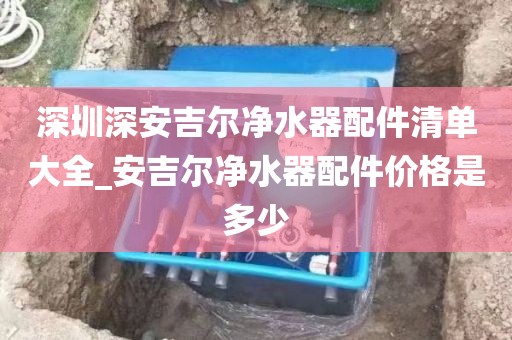 深圳深安吉爾凈水器配件清單大全_安吉爾凈水器配件價格是多少