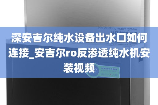 深安吉爾純水設(shè)備出水口如何連接_安吉爾ro反滲透純水機(jī)安裝視頻