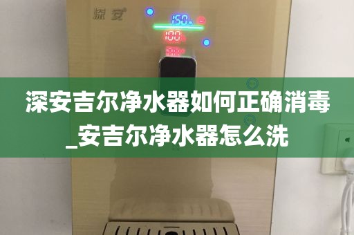 深安吉爾凈水器如何正確消毒_安吉爾凈水器怎么洗